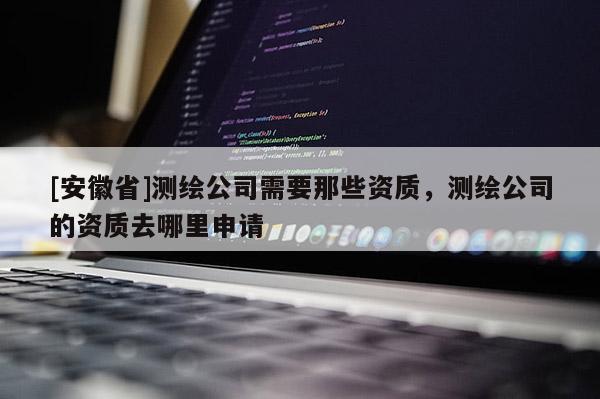 [安徽省]测绘公司需要那些资质，测绘公司的资质去哪里申请