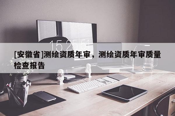 [安徽省]测绘资质年审，测绘资质年审质量检查报告