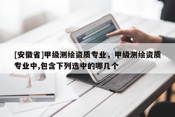 [安徽省]甲级测绘资质专业，甲级测绘资质专业中,包含下列选中的哪几个