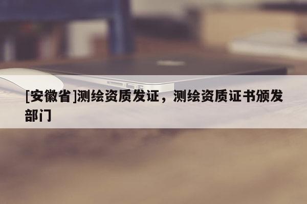 [安徽省]测绘资质发证，测绘资质证书颁发部门
