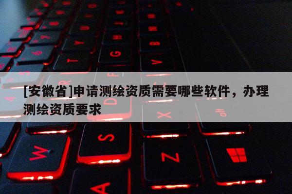 [安徽省]申请测绘资质需要哪些软件，办理测绘资质要求