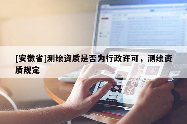 [安徽省]测绘资质是否为行政许可，测绘资质规定
