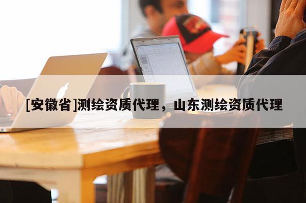 [安徽省]测绘资质代理，山东测绘资质代理
