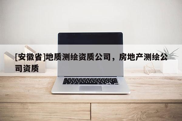 [安徽省]地质测绘资质公司，房地产测绘公司资质