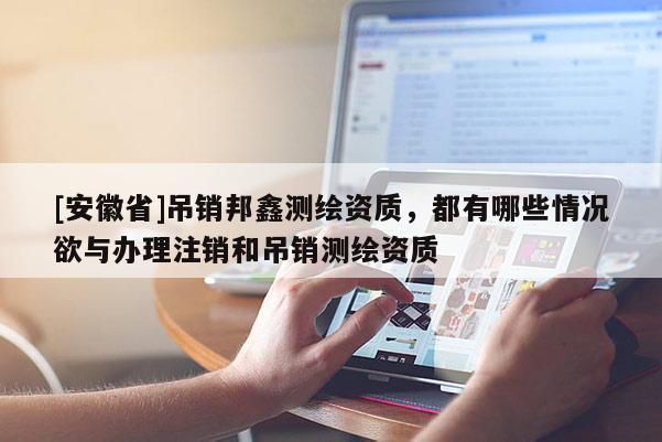 [安徽省]吊销邦鑫测绘资质，都有哪些情况欲与办理注销和吊销测绘资质
