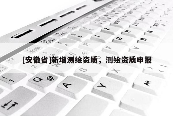 [安徽省]新增测绘资质，测绘资质申报
