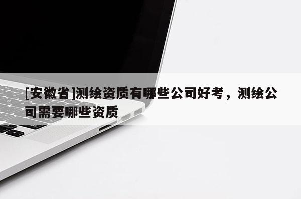 [安徽省]测绘资质有哪些公司好考，测绘公司需要哪些资质