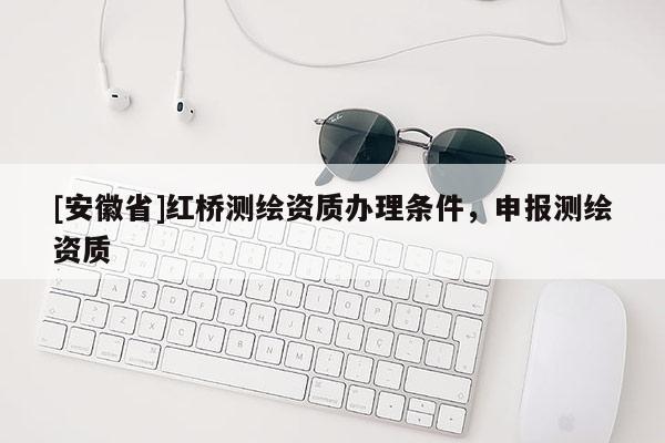 [安徽省]红桥测绘资质办理条件，申报测绘资质