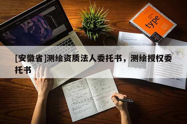 [安徽省]测绘资质法人委托书，测绘授权委托书