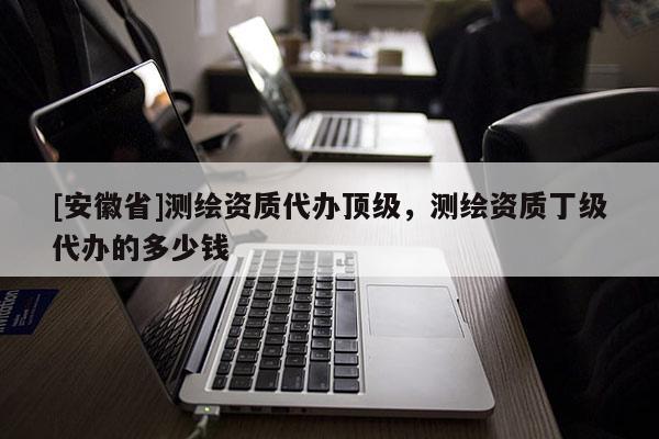 [安徽省]测绘资质代办顶级，测绘资质丁级代办的多少钱