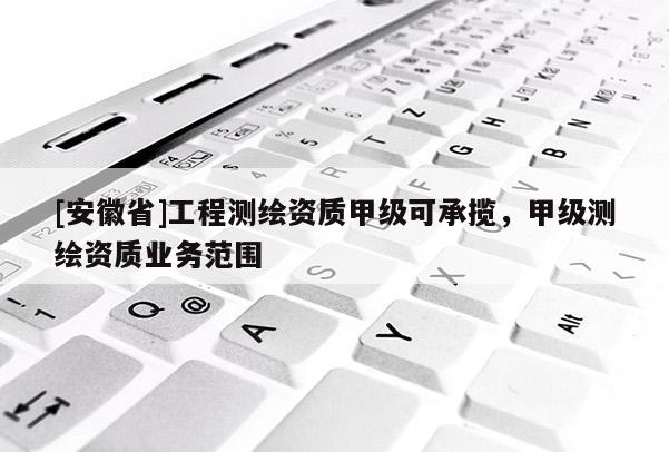[安徽省]工程测绘资质甲级可承揽，甲级测绘资质业务范围
