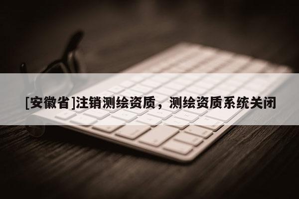 [安徽省]注销测绘资质，测绘资质系统关闭
