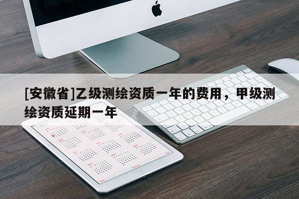 [安徽省]乙级测绘资质一年的费用，甲级测绘资质延期一年