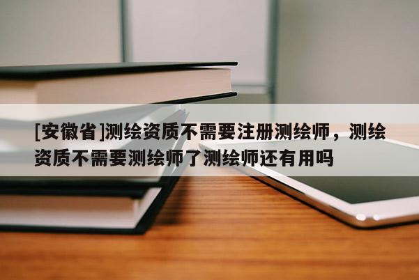 [安徽省]测绘资质不需要注册测绘师，测绘资质不需要测绘师了测绘师还有用吗