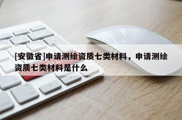 [安徽省]申请测绘资质七类材料，申请测绘资质七类材料是什么