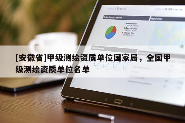 [安徽省]甲级测绘资质单位国家局，全国甲级测绘资质单位名单