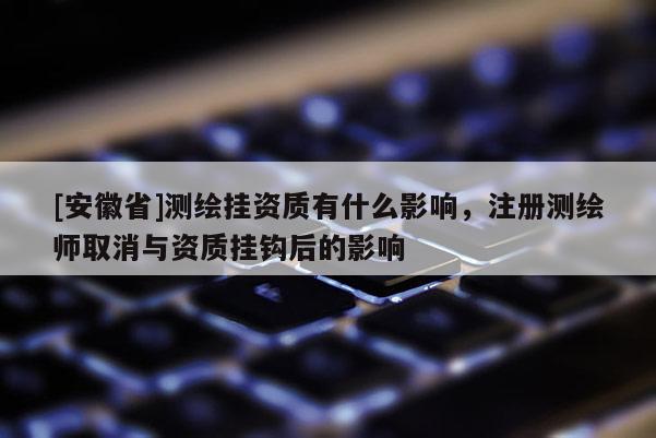 [安徽省]测绘挂资质有什么影响，注册测绘师取消与资质挂钩后的影响