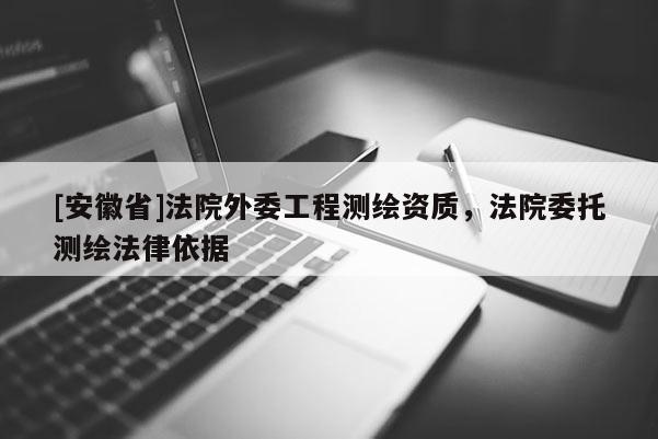 [安徽省]法院外委工程测绘资质，法院委托测绘法律依据