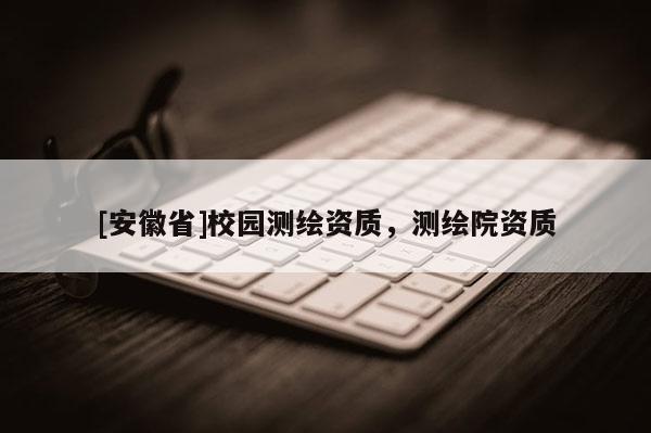 [安徽省]校园测绘资质，测绘院资质