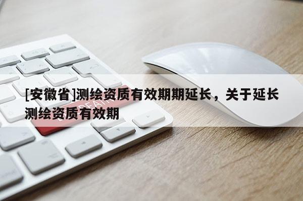 [安徽省]测绘资质有效期期延长，关于延长测绘资质有效期