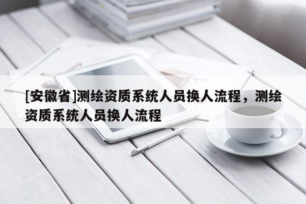 [安徽省]测绘资质系统人员换人流程，测绘资质系统人员换人流程