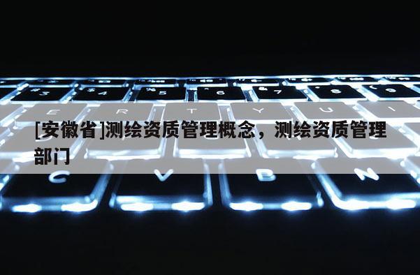 [安徽省]测绘资质管理概念，测绘资质管理部门
