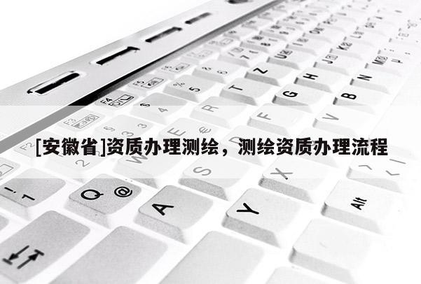 [安徽省]资质办理测绘，测绘资质办理流程