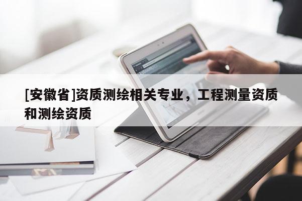 [安徽省]资质测绘相关专业，工程测量资质和测绘资质