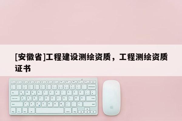 [安徽省]工程建设测绘资质，工程测绘资质证书