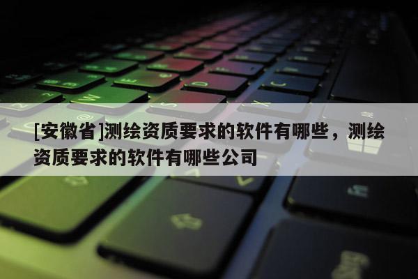 [安徽省]测绘资质要求的软件有哪些，测绘资质要求的软件有哪些公司