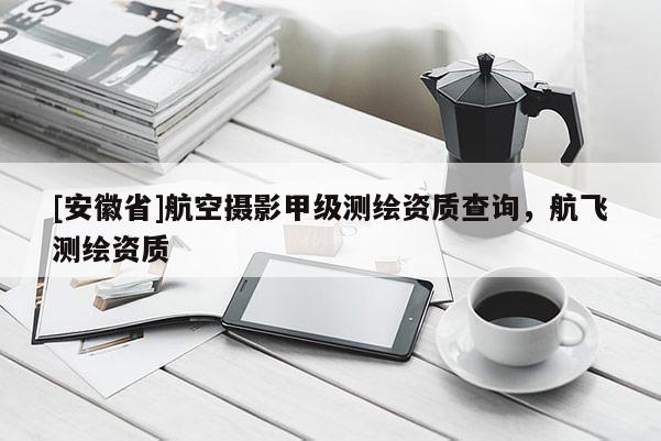 [安徽省]航空摄影甲级测绘资质查询，航飞测绘资质