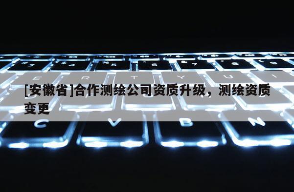 [安徽省]合作测绘公司资质升级，测绘资质变更