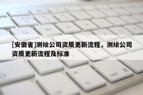 [安徽省]测绘公司资质更新流程，测绘公司资质更新流程及标准