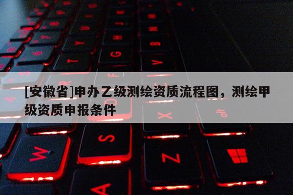 [安徽省]申办乙级测绘资质流程图，测绘甲级资质申报条件