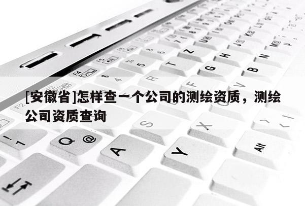 [安徽省]怎样查一个公司的测绘资质，测绘公司资质查询