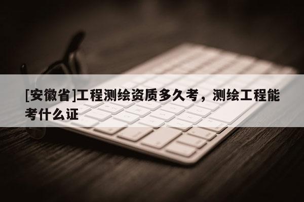 [安徽省]工程测绘资质多久考，测绘工程能考什么证