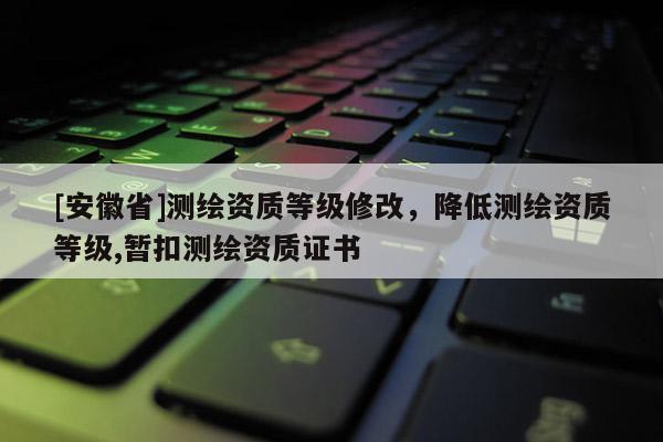 [安徽省]测绘资质等级修改，降低测绘资质等级,暂扣测绘资质证书