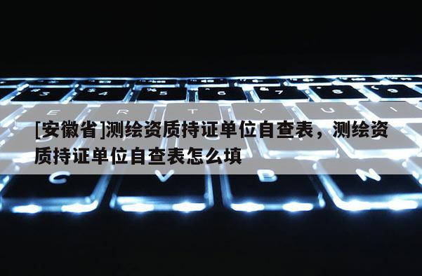 [安徽省]测绘资质持证单位自查表，测绘资质持证单位自查表怎么填