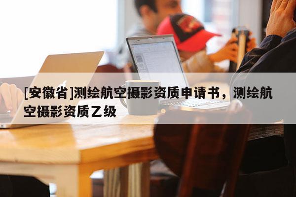 [安徽省]测绘航空摄影资质申请书，测绘航空摄影资质乙级