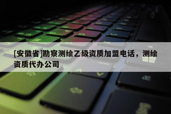 [安徽省]勘察测绘乙级资质加盟电话，测绘资质代办公司