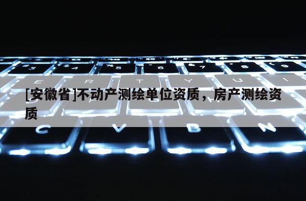[安徽省]不动产测绘单位资质，房产测绘资质