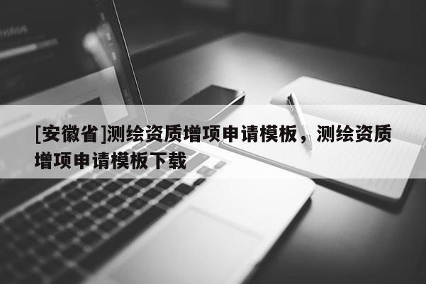 [安徽省]测绘资质增项申请模板，测绘资质增项申请模板下载