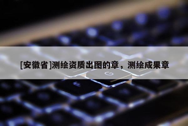 [安徽省]测绘资质出图的章，测绘成果章
