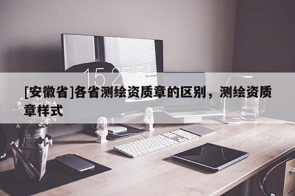 [安徽省]各省测绘资质章的区别，测绘资质章样式
