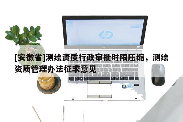 [安徽省]测绘资质行政审批时限压缩，测绘资质管理办法征求意见