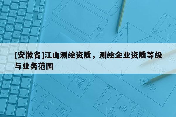 [安徽省]江山测绘资质，测绘企业资质等级与业务范围