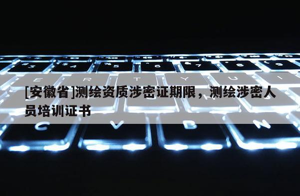 [安徽省]测绘资质涉密证期限，测绘涉密人员培训证书