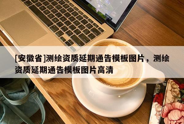 [安徽省]测绘资质延期通告模板图片，测绘资质延期通告模板图片高清