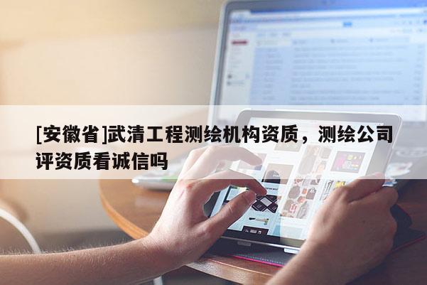 [安徽省]武清工程测绘机构资质，测绘公司评资质看诚信吗