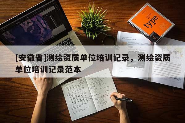 [安徽省]测绘资质单位培训记录，测绘资质单位培训记录范本
